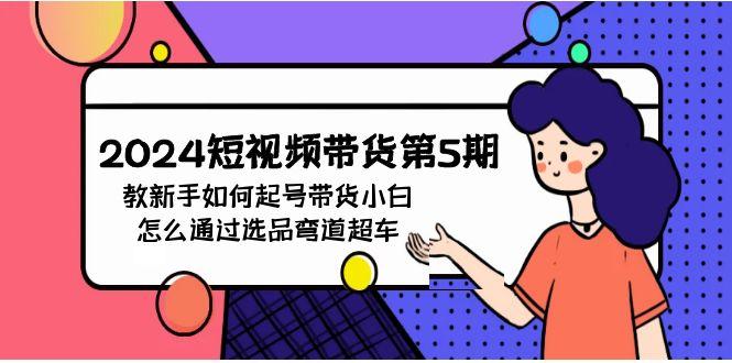 (9844期)2024短视频带货第5期，教新手如何起号，带货小白怎么通过选品弯道超车-彼飞网创