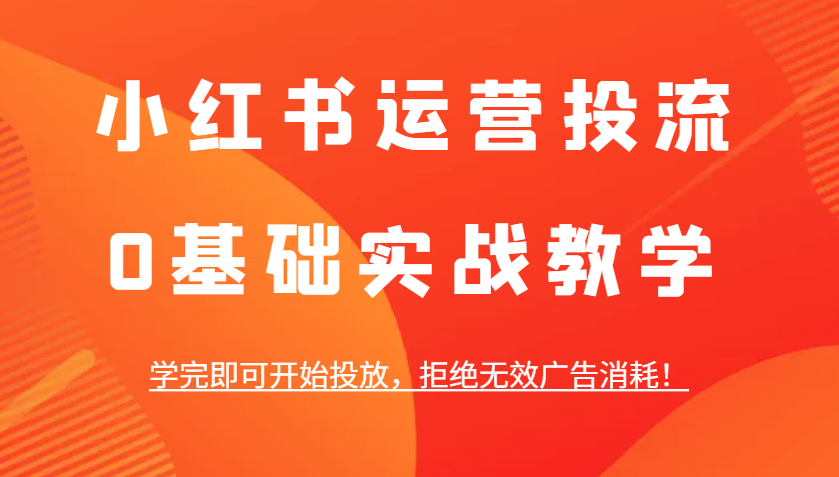 小红书运营投流，0基础实战教学，学完即可开始投放，拒绝无效广告消耗！-彼飞网创