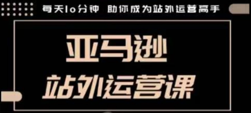 聪明的跨境人都在学的亚马逊站外运营课，每天10分钟，手把手教你成为站外运营高手-彼飞网创