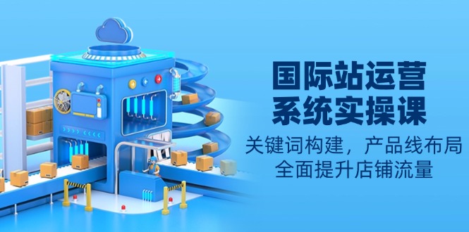 国际站运营系统实操课：关键词构建，产品线布局，全面提升店铺流量-彼飞网创