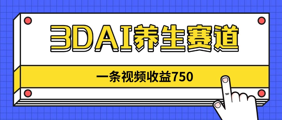 3DAI养生赛道，一条视频赚了750，新蓝海，目前做的人不多！-彼飞网创