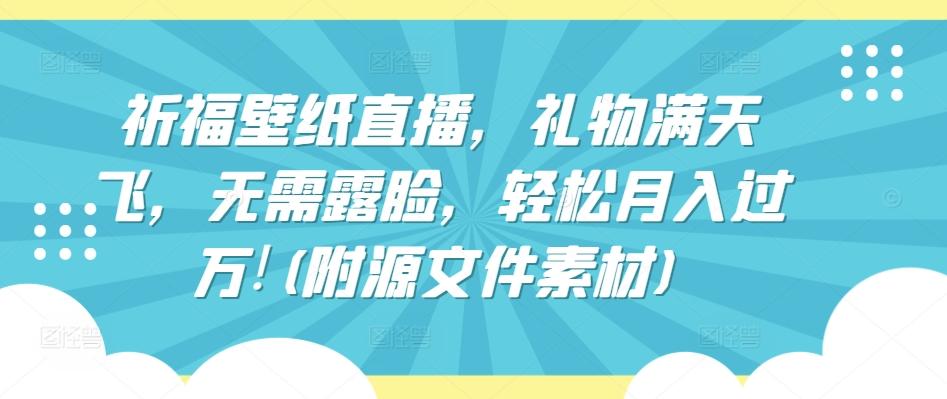 祈福壁纸直播，礼物满天飞，无需露脸，轻松月入过万!(附源文件素材)【揭秘】-彼飞网创