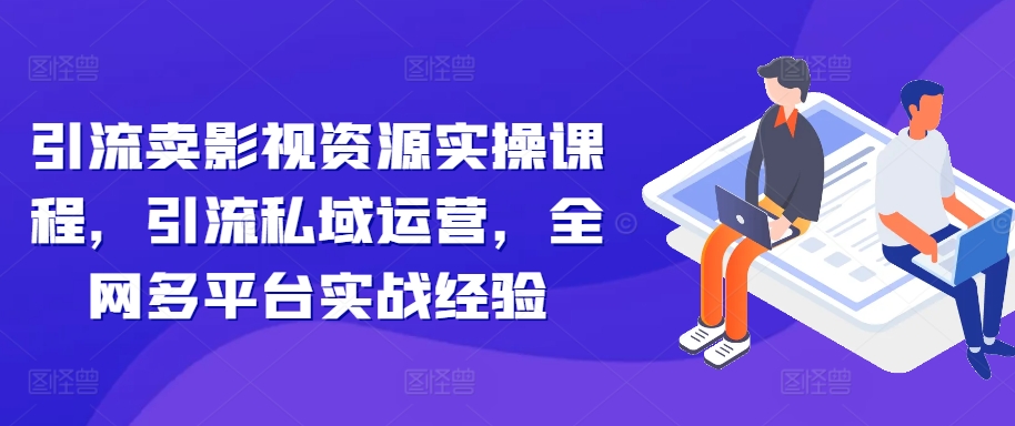引流卖影视资源实操课程，引流私域运营，全网多平台实战经验-彼飞网创