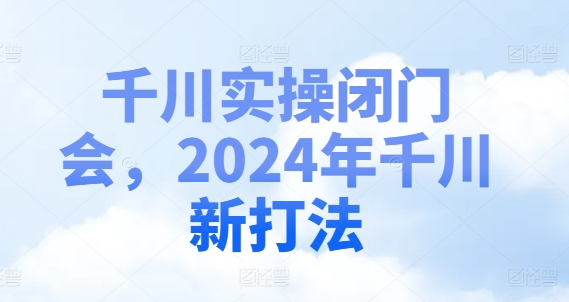 千川实操闭门会，2024年千川新打法-彼飞网创