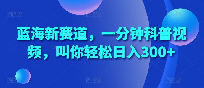 蓝海新赛道，一分钟科普视频，叫你轻松日入300+【揭秘】-彼飞网创