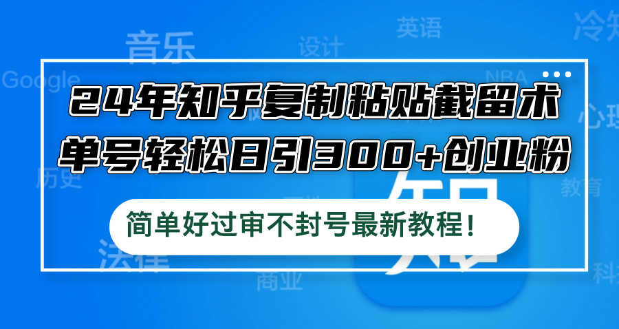 24年知乎复制粘贴截留术，单号轻松日引300+创业粉，简单好过审不封号最…-彼飞网创