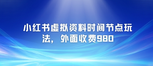 小红书虚拟资料时间节点玩法，外面收费980【附带项目教程】-彼飞网创