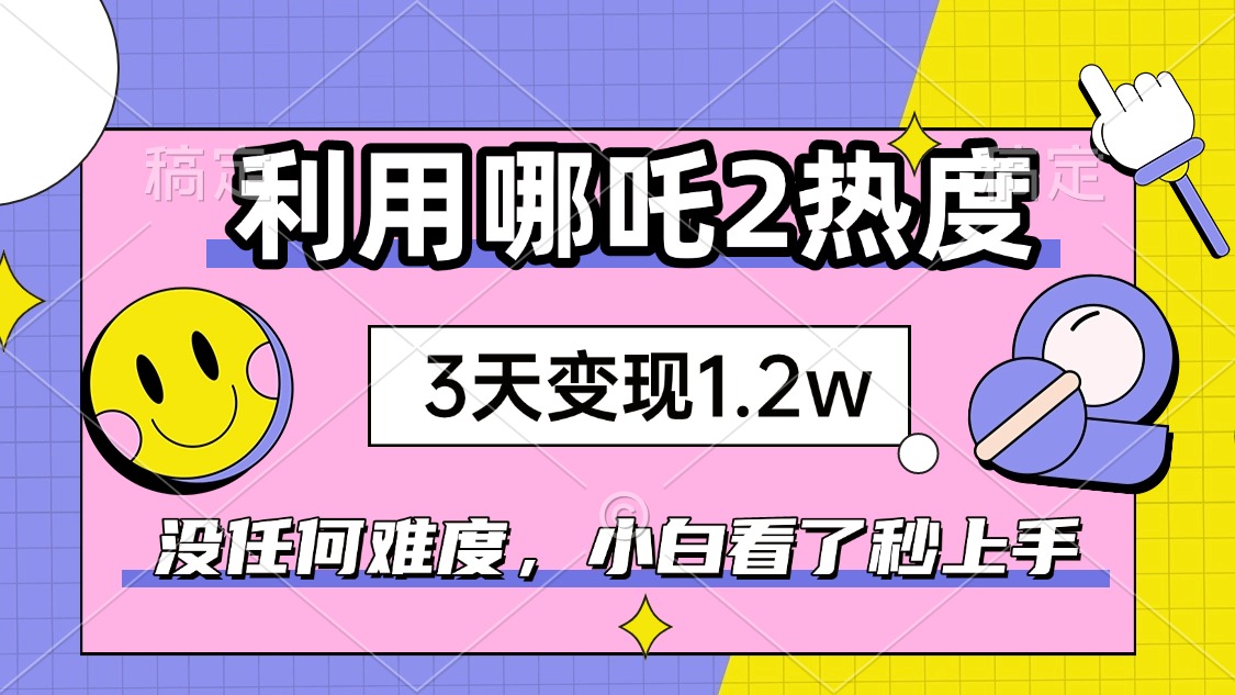 如何利用哪吒2爆火，3天赚1.2W，没有任何难度，小白看了秒学会，抓紧时…-彼飞网创