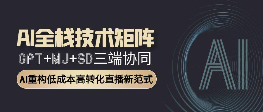 AI全栈技术矩阵：GPT+MJ+SD三端协同，AI重构低成本高转化直播新范式-彼飞网创