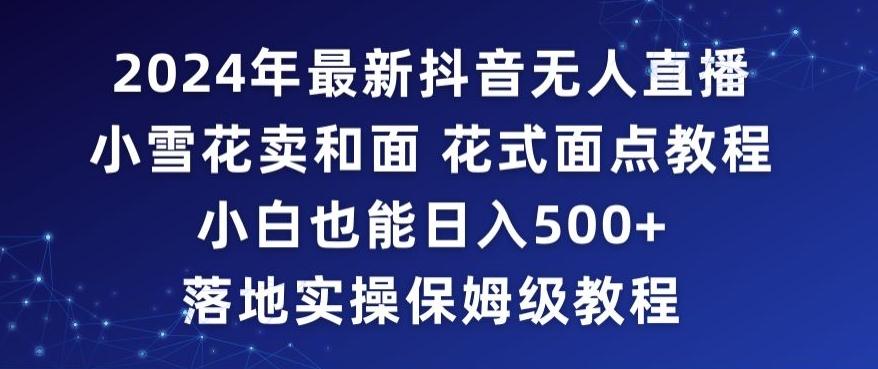 2024年抖音最新无人直播小雪花卖和面、花式面点教程小白也能日入500+落地实操保姆级教程【揭秘】-彼飞网创
