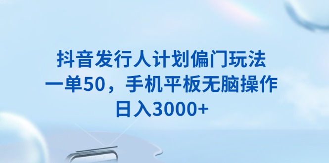 抖音发行人计划偏门玩法，一单50，手机平板无脑操作，日入3000+-彼飞网创