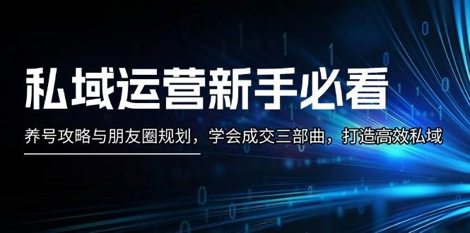 私域运营新手必看：养号攻略与朋友圈规划，学会成交三部曲，打造高效私域-彼飞网创