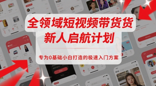 全领域短视频带货新人启航计划，专为0基础小白打造的极速入门方案-彼飞网创