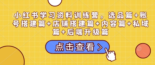 小红书学习资料训练营，选品篇+账号搭建篇+店铺搭建篇+内容篇+私域篇+后端升级篇-彼飞网创