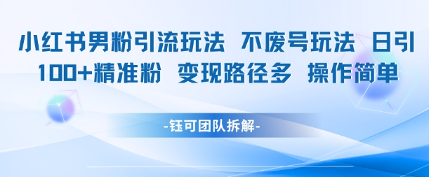 小红书男粉引流玩法不废号玩法日引100男粉变现路径多操作简单-彼飞网创