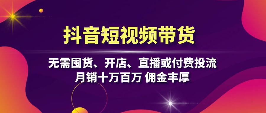 抖音短视频带货：无需囤货、开店、直播或付费投流，月销十万百万 佣金丰厚-彼飞网创