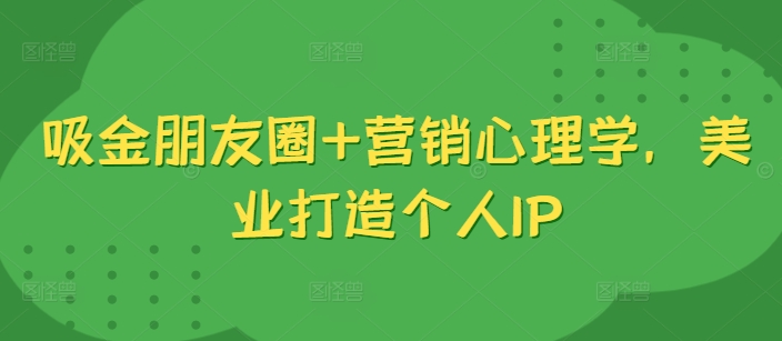 吸金朋友圈+营销心理学，美业打造个人IP-彼飞网创