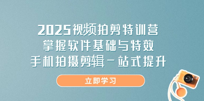 2025视频拍剪特训营，掌握软件基础与特效，手机拍摄剪辑一站式提升-彼飞网创