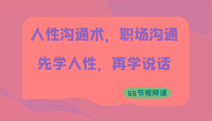 人性沟通术，职场沟通：先学人性，再学说话(66节视频课)-彼飞网创