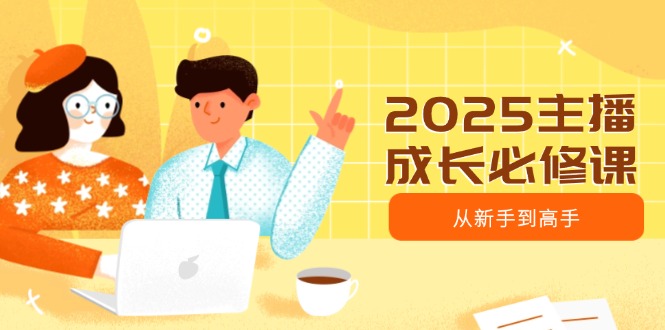 2025主播成长必修课，主播从新手到高手，涵盖趋势、定位、能力构建等-彼飞网创