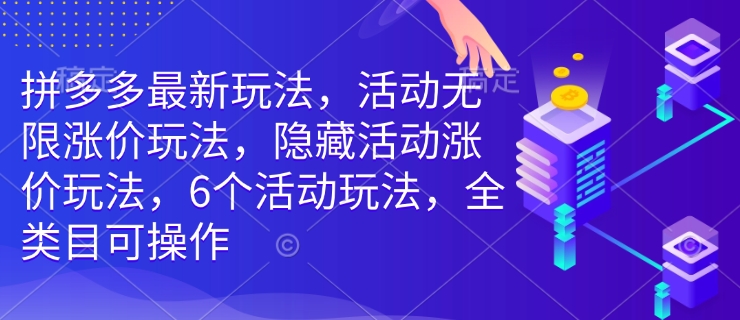拼多多最新玩法，活动无限涨价玩法，隐藏活动涨价玩法，6个活动玩法，全类目可操作-彼飞网创