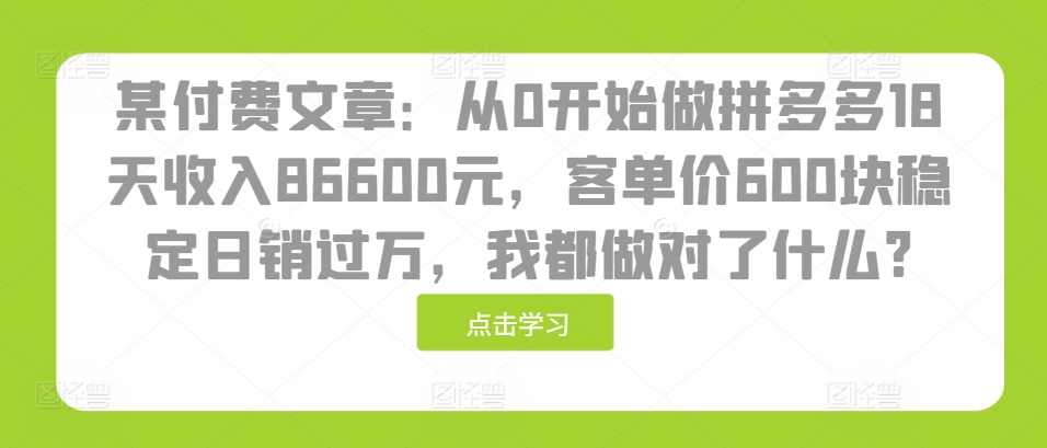 某付费文章：从0开始做拼多多18天收入86600元，客单价600块稳定日销过万，我都做对了什么?-彼飞网创