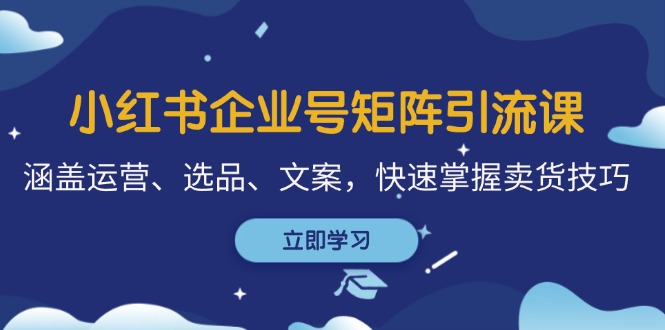 小红书企业号矩阵引流课，涵盖运营、选品、文案，快速掌握卖货技巧-彼飞网创