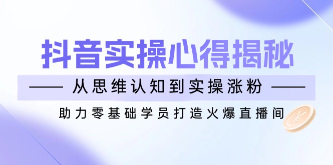 抖音实战心得揭秘，从思维认知到实操涨粉，助力零基础学员打造火爆直播间-彼飞网创