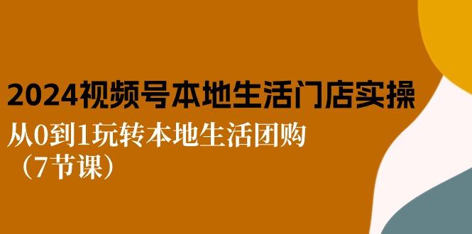 2024视频号短视频本地生活门店实操：从0到1玩转本地生活团购(7节课-彼飞网创