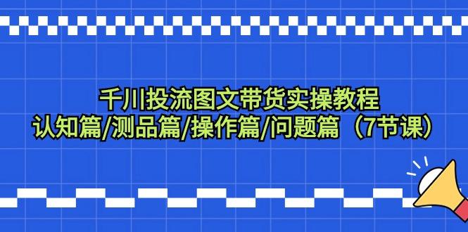 千川投流图文带货实操教程：认知篇/测品篇/操作篇/问题篇(7节课)-彼飞网创