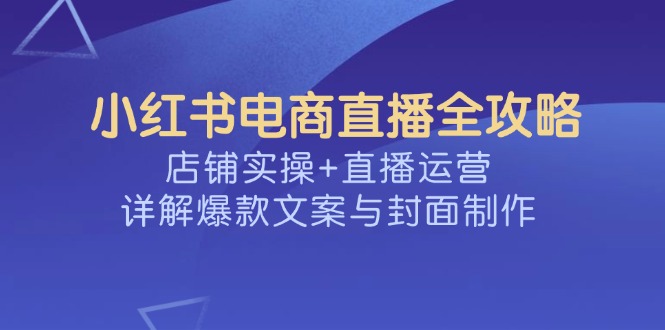 小红书电商直播全攻略，店铺实操+直播运营，详解爆款文案与封面制作-彼飞网创