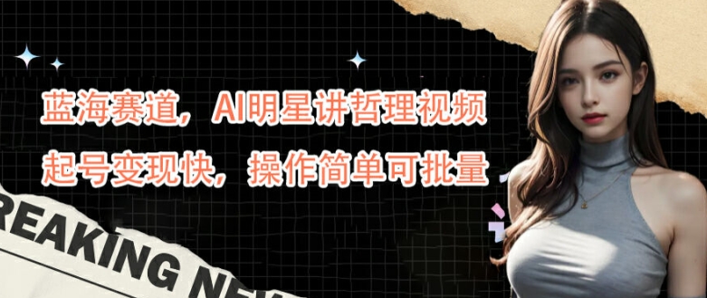 蓝海赛道，AI明星讲哲理视频，起号变现快，操作简单可批量【揭秘】-彼飞网创