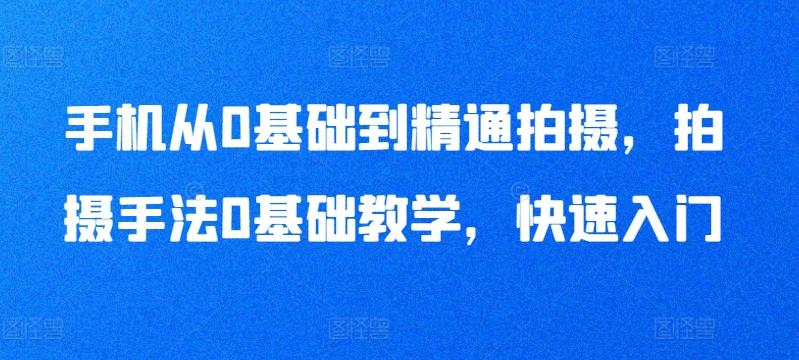 手机从0基础到精通拍摄，拍摄手法0基础教学，快速入门-彼飞网创