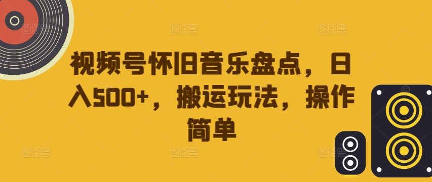 视频号怀旧音乐盘点，日入500+，搬运玩法，操作简单【揭秘】-彼飞网创