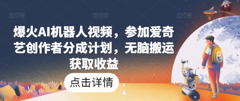 爆火AI机器人视频，参加爱奇艺创作者分成计划，无脑搬运获取收益【揭秘】-彼飞网创