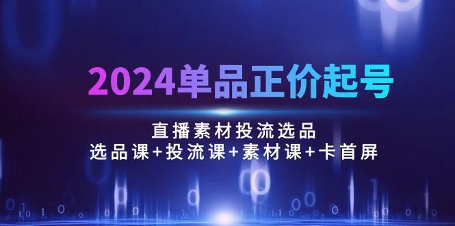 2024单品正价起号，直播素材投流选品：选品课+投流课+素材课+卡首屏/100节-彼飞网创