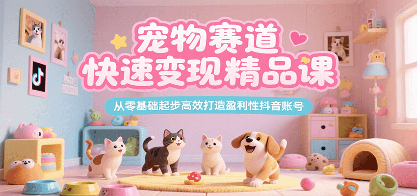 宠物赛道快速变现精品课，从零基础起步高效打造盈利性抖音账号-彼飞网创