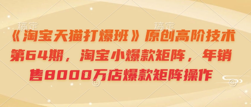 《淘宝天猫打爆班》原创高阶技术第64期，淘宝小爆款矩阵，年销售8000万店爆款矩阵操作-彼飞网创
