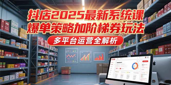 抖店2025最新系统课，爆单策略加阶梯券玩法，多平台运营全解析-彼飞网创