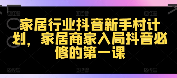 家居行业抖音新手村计划，家居商家入局抖音必修的第一课-彼飞网创