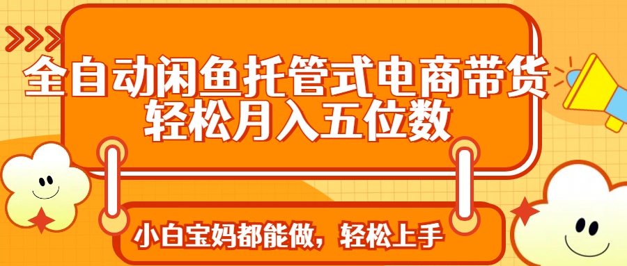 全自动闲鱼托管式电商带货 轻松实现月入五位数-彼飞网创