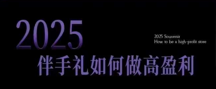2025伴手礼如何做高盈利门店，小白保姆级伴手礼开店指南，伴手礼最新实战10大攻略，突破获客瓶颈-彼飞网创