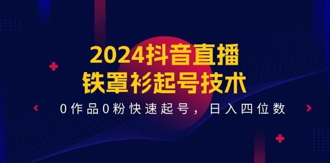 2024抖音直播-铁罩衫起号技术，0作品0粉快速起号，日入四位数(14节课-彼飞网创