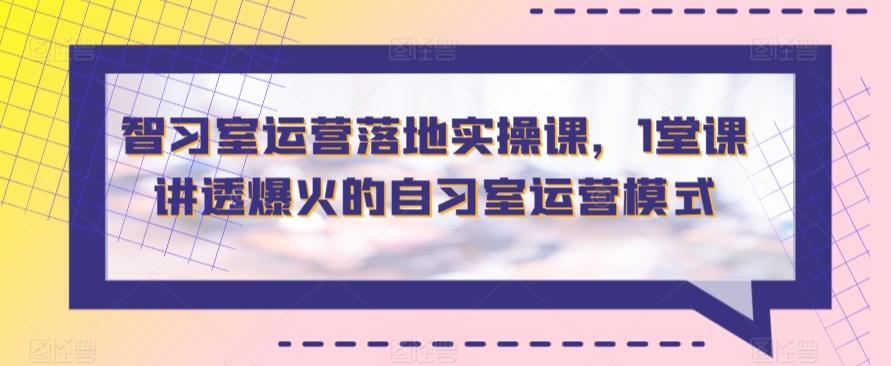 智习室运营落地实操课，1堂课讲透爆火的自习室运营模式-彼飞网创