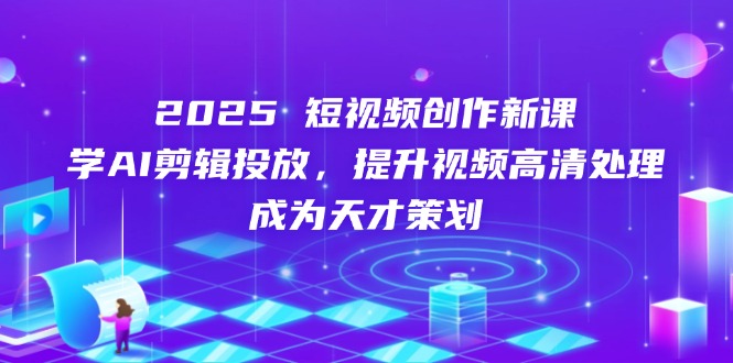 2025短视频创作新课，学AI剪辑投放，提升视频高清处理，成为天才策划-彼飞网创