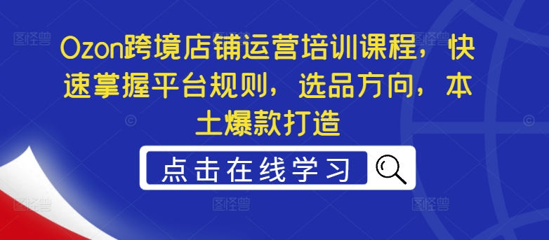 Ozon跨境店铺运营培训课程，快速掌握平台规则，选品方向，本土爆款打造-彼飞网创