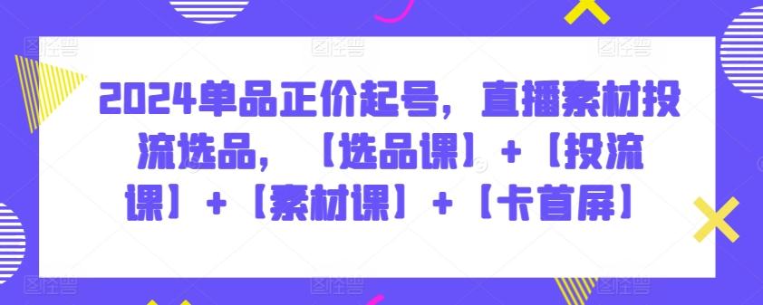 2024单品正价起号，直播素材投流选品，【选品课】+【投流课】+【素材课】+【卡首屏】-彼飞网创