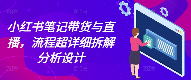 小红书笔记带货与直播，流程超详细拆解分析设计-彼飞网创