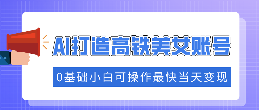 抓住流量密码快速涨粉，AI打造高铁美女账号，0基础小白可操作最快当天变现-彼飞网创