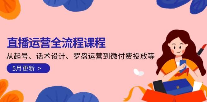 直播运营全流程课程-5月更新：从起号、话术设计、罗盘运营到微付费投放等-彼飞网创
